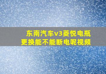 东南汽车v3菱悦电瓶更换能不能断电呢视频