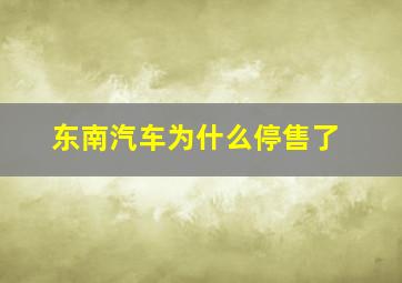 东南汽车为什么停售了