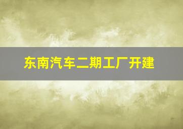 东南汽车二期工厂开建