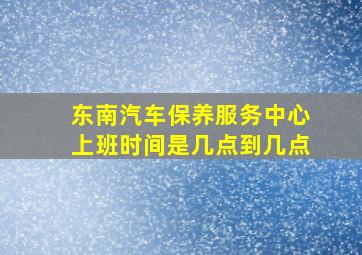 东南汽车保养服务中心上班时间是几点到几点