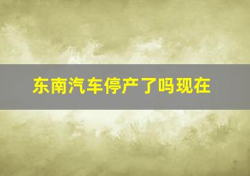 东南汽车停产了吗现在