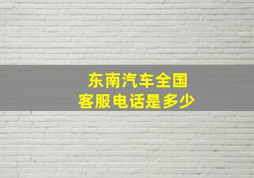 东南汽车全国客服电话是多少