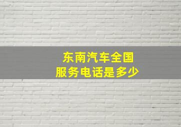 东南汽车全国服务电话是多少