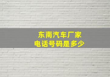 东南汽车厂家电话号码是多少