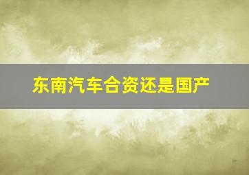 东南汽车合资还是国产