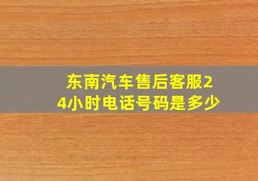 东南汽车售后客服24小时电话号码是多少