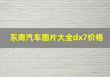 东南汽车图片大全dx7价格