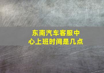 东南汽车客服中心上班时间是几点