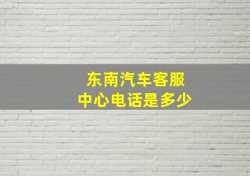 东南汽车客服中心电话是多少