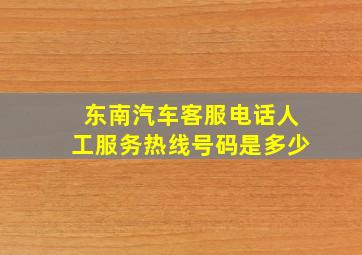 东南汽车客服电话人工服务热线号码是多少