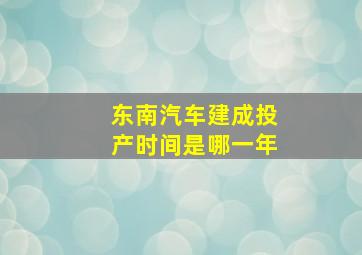 东南汽车建成投产时间是哪一年