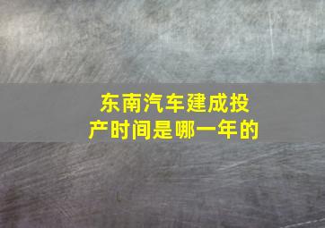 东南汽车建成投产时间是哪一年的