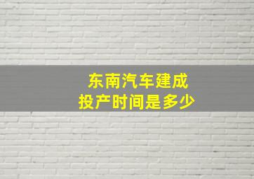 东南汽车建成投产时间是多少