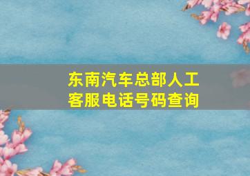 东南汽车总部人工客服电话号码查询