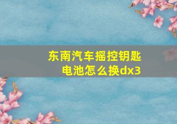 东南汽车摇控钥匙电池怎么换dx3