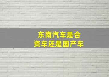 东南汽车是合资车还是国产车