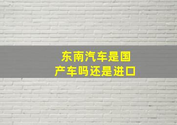 东南汽车是国产车吗还是进口