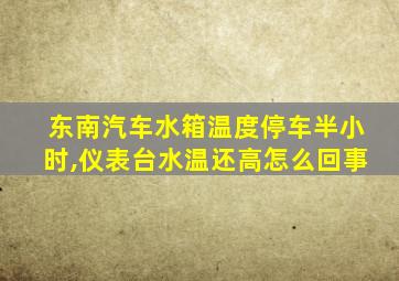 东南汽车水箱温度停车半小时,仪表台水温还高怎么回事