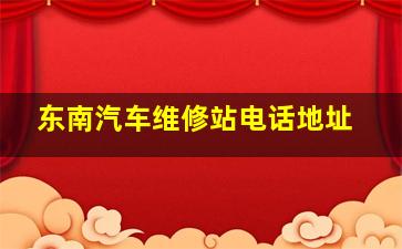 东南汽车维修站电话地址