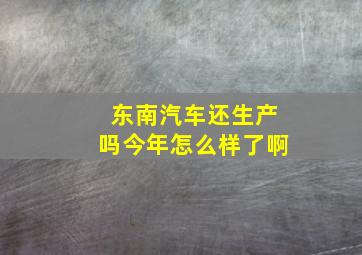 东南汽车还生产吗今年怎么样了啊