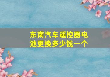 东南汽车遥控器电池更换多少钱一个