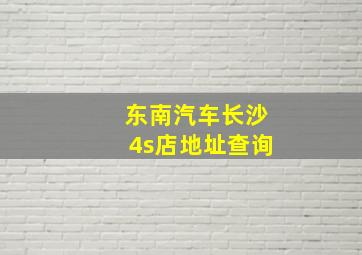 东南汽车长沙4s店地址查询