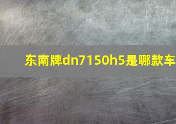 东南牌dn7150h5是哪款车