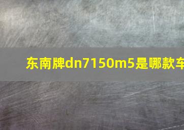 东南牌dn7150m5是哪款车