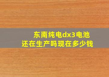 东南纯电dx3电池还在生产吗现在多少钱