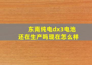 东南纯电dx3电池还在生产吗现在怎么样