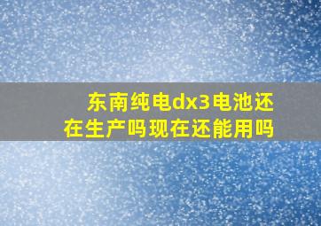 东南纯电dx3电池还在生产吗现在还能用吗