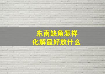 东南缺角怎样化解最好放什么