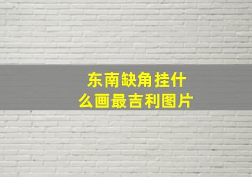 东南缺角挂什么画最吉利图片