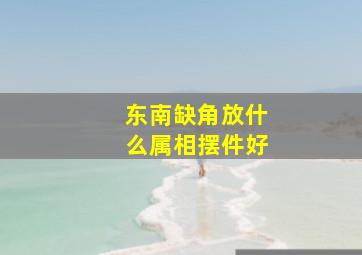 东南缺角放什么属相摆件好