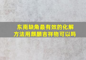 东南缺角最有效的化解方法用麒麟吉祥物可以吗