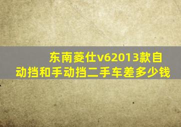 东南菱仕v62013款自动挡和手动挡二手车差多少钱