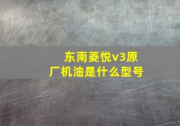 东南菱悦v3原厂机油是什么型号