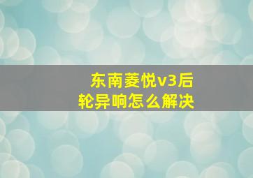 东南菱悦v3后轮异响怎么解决