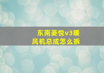 东南菱悦v3暖风机总成怎么拆