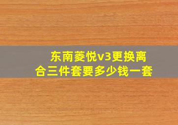 东南菱悦v3更换离合三件套要多少钱一套