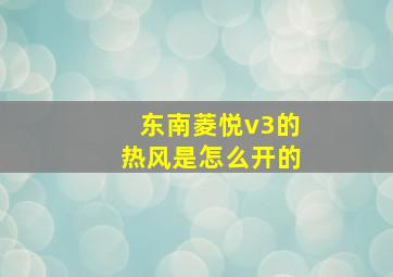 东南菱悦v3的热风是怎么开的