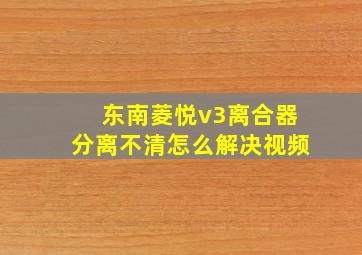 东南菱悦v3离合器分离不清怎么解决视频