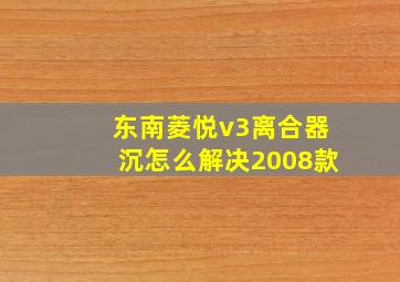 东南菱悦v3离合器沉怎么解决2008款