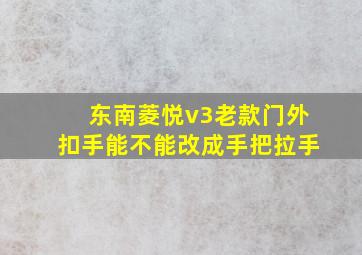 东南菱悦v3老款门外扣手能不能改成手把拉手