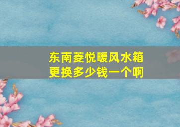 东南菱悦暖风水箱更换多少钱一个啊