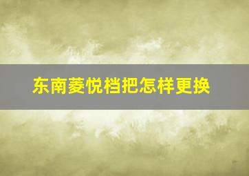 东南菱悦档把怎样更换