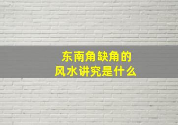 东南角缺角的风水讲究是什么