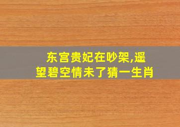 东宫贵妃在吵架,遥望碧空情未了猜一生肖