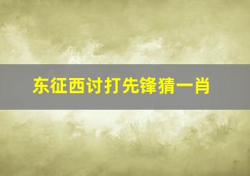 东征西讨打先锋猜一肖