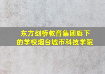 东方剑桥教育集团旗下的学校烟台城市科技学院